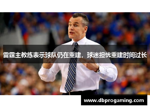 雷霆主教练表示球队仍在重建，球迷担忧重建时间过长
