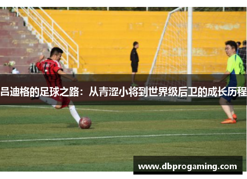 吕迪格的足球之路：从青涩小将到世界级后卫的成长历程