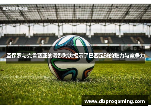 圣保罗与克鲁塞亚的激烈对决揭示了巴西足球的魅力与竞争力