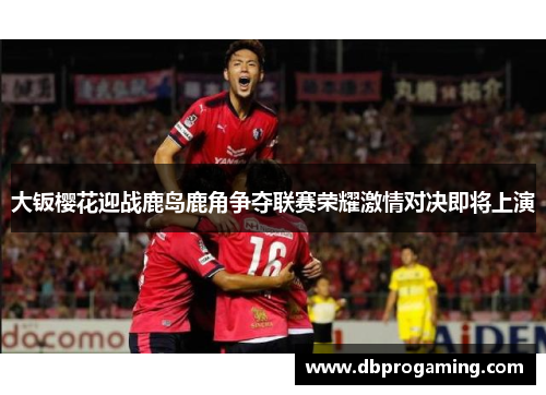 大钣樱花迎战鹿岛鹿角争夺联赛荣耀激情对决即将上演