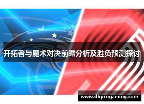 开拓者与魔术对决前瞻分析及胜负预测探讨