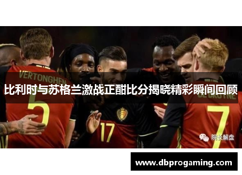 比利时与苏格兰激战正酣比分揭晓精彩瞬间回顾