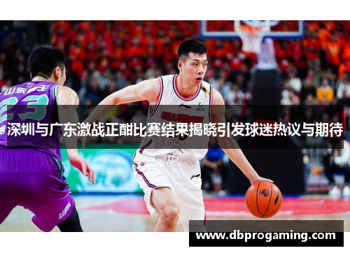深圳与广东激战正酣比赛结果揭晓引发球迷热议与期待