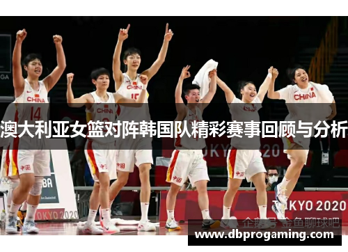 澳大利亚女篮对阵韩国队精彩赛事回顾与分析