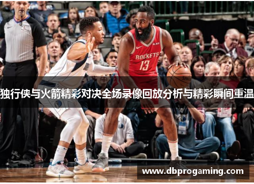 独行侠与火箭精彩对决全场录像回放分析与精彩瞬间重温